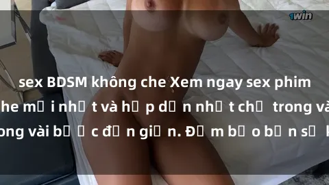 sex BDSM không che Xem ngay sex phim Việt Nam không che mới nhất và hấp dẫn nhất chỉ trong vài bước đơn giản. Đảm bảo bạn sẽ không thất vọng!