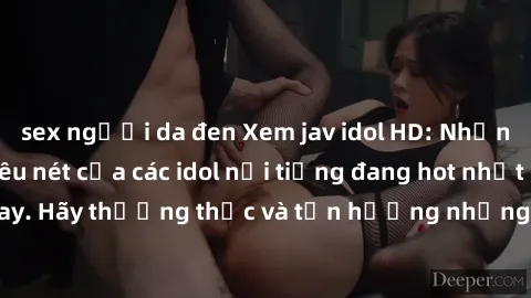 sex người da đen Xem jav idol HD: Những bộ phim sex siêu nét của các idol nổi tiếng đang hot nhất hiện nay. Hãy thưởng thức và tận hưởng những phút giây mãn nhãn cùng họ!