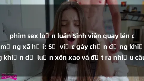 phim sex loạn luân Sinh viên quay lén clip sex gây sốc trên mạng xã hội: Sự việc gây chấn động khiến dư luận xôn xao và đặt ra nhiều câu hỏi đáng lo ngại.