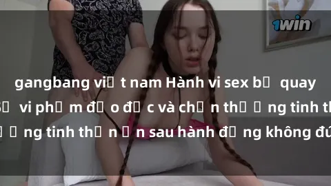 gangbang việt nam Hành vi sex bị quay lén trong toilet: Sự vi phạm đạo đức và chấn thương tinh thần ẩn sau hành động không đúng đắn này