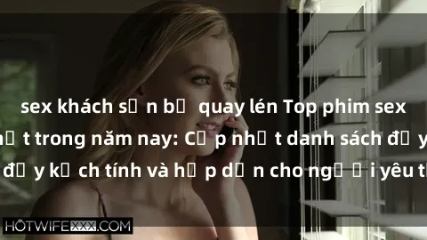 sex khách sạn bị quay lén Top phim sex Trung Quốc hot nhất trong năm nay: Cập nhật danh sách đầy kịch tính và hấp dẫn cho người yêu thích thể loại này!
