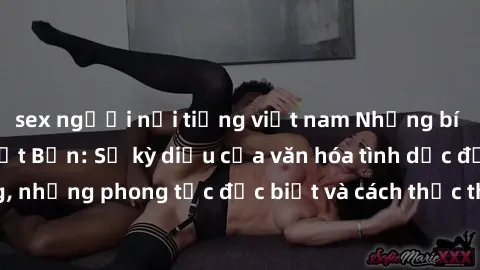 sex người nổi tiếng việt nam Những bí mật về sex gái Nhật Bản: Sự kỳ diệu của văn hóa tình dục độc đáo và đa dạng, những phong tục đặc biệt và cách thức thể hiện tình yêu ở xứ sở mặt trời mọc.