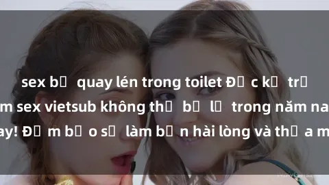 sex bị quay lén trong toilet Đọc kỹ trước khi xem: Top phim sex vietsub không thể bỏ lỡ trong năm nay! Đảm bảo sẽ làm bạn hài lòng và thỏa mãn đến từng phút giây.