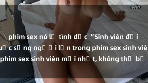 phim sex nô lệ tình dục “Sinh viên đại học tham gia vào cuộc sống người lớn trong phim sex sinh viên mới nhất, không thể bỏ lỡ!”
