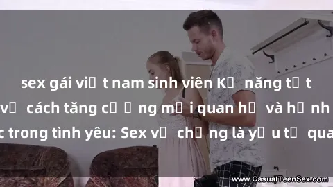 sex gái việt nam sinh viên Kỹ năng tốt nhất để tìm hiểu về cách tăng cường mối quan hệ và hạnh phúc trong tình yêu: Sex vợ chồng là yếu tố quan trọng không thể thiếu