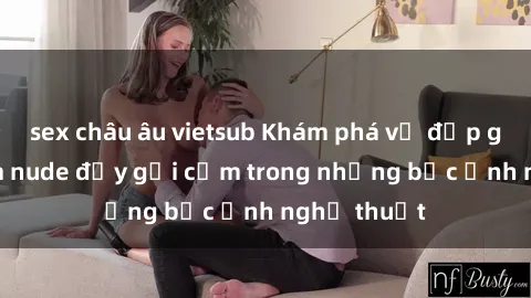 sex châu âu vietsub Khám phá vẻ đẹp gái Việt Nam nude đầy gợi cảm trong những bức ảnh nghệ thuật