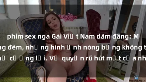 phim sex nga Gái Việt Nam dâm đãng: Mê hoặc kẻ chơi hàng đêm, những hình ảnh nóng bỏng không thể cưỡng lại. Vẻ quyến rũ hút mắt của những cô nàng xinh đẹp.