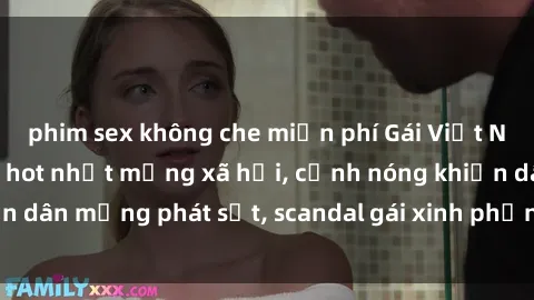 phim sex không che miễn phí Gái Việt Nam lộ clip sex tape hot nhất mạng xã hội, cảnh nóng khiến dân mạng phát sốt, scandal gái xinh phản ứng như thế nào?