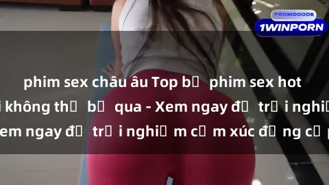 phim sex châu âu Top bộ phim sex hot nhất mọi thời đại không thể bỏ qua - Xem ngay để trải nghiệm cảm xúc đẳng cấp!