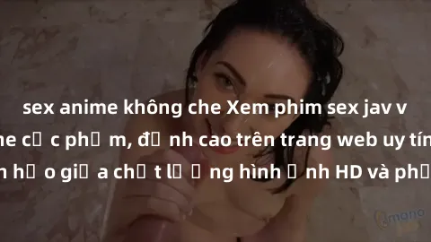 sex anime không che Xem phim sex jav vietsub hd không che cực phẩm, đỉnh cao trên trang web uy tín. Sự kết hợp hoàn hảo giữa chất lượng hình ảnh HD và phụ đề tiếng Việt sẽ khiến bạn hài lòng.