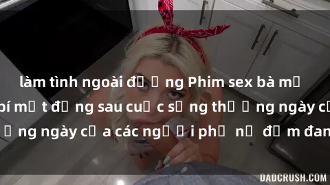 làm tình ngoài đường Phim sex bà mẹ Việt Nam: Những bí mật đằng sau cuộc sống thường ngày của các người phụ nữ đảm đang gia đình