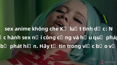 sex anime không che Kỷ luật tình dục: Nguy cơ của việc thực hành sex nơi công cộng và hậu quả pháp lý nếu bị phát hiện. Hãy tự tin trong việc bảo vệ trái tim và tương lai của mình.