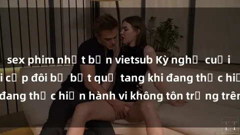sex phim nhật bản vietsub Kỳ nghỉ cuối tuần náo nhiệt với cặp đôi bị bắt quả tang khi đang thực hiện hành vi không tôn trọng trên xe bus.