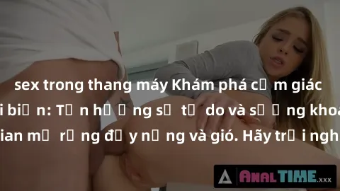 sex trong thang máy Khám phá cảm giác mới mẻ tại sex bãi biển: Tận hưởng sự tự do và sướng khoái trong không gian mở rộng đầy nắng và gió. Hãy trải nghiệm cảm xúc đầy kích thích tại đây!