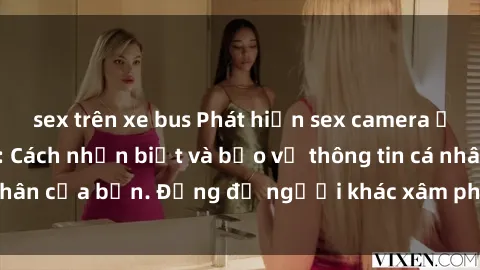 sex trên xe bus Phát hiện sex camera ẩn trong khách sạn: Cách nhận biết và bảo vệ thông tin cá nhân của bạn. Đừng để người khác xâm phạm quyền riêng tư!