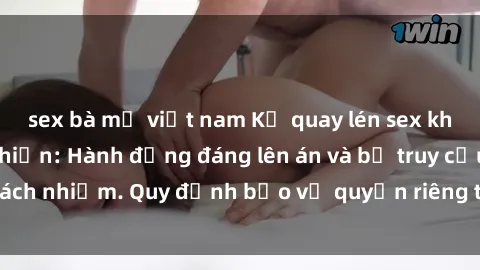 sex bà mẹ việt nam Kẻ quay lén sex khách sạn bị phát hiện: Hành động đáng lên án và bị truy cứu trách nhiệm. Quy định bảo vệ quyền riêng tư cần được thúc đẩy.