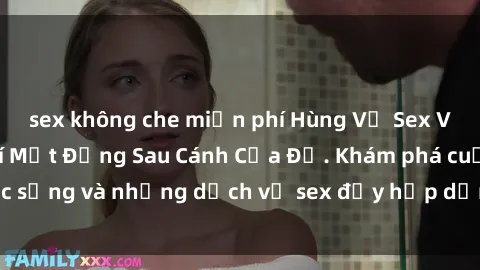sex không che miễn phí Hùng Vỹ Sex Việt Nam: Những Bí Mật Đằng Sau Cánh Cửa Đỏ. Khám phá cuộc sống và những dịch vụ sex đầy hấp dẫn của người Việt Nam.