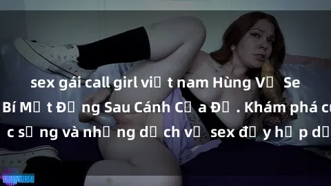 sex gái call girl việt nam Hùng Vỹ Sex Việt Nam: Những Bí Mật Đằng Sau Cánh Cửa Đỏ. Khám phá cuộc sống và những dịch vụ sex đầy hấp dẫn của người Việt Nam.