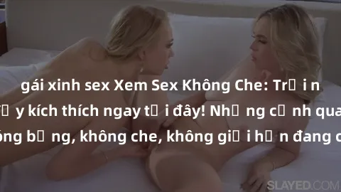 gái xinh sex Xem Sex Không Che: Trải nghiệm mới lạ và đầy kích thích ngay tại đây! Những cảnh quay nóng bỏng, không che, không giới hạn đang chờ đón bạn. Đừng bỏ lỡ!