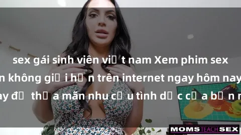 sex gái sinh viên việt nam Xem phim sex miễn phí hoàn toàn không giới hạn trên internet ngay hôm nay để thỏa mãn nhu cầu tình dục của bạn mà không tốn chi phí.