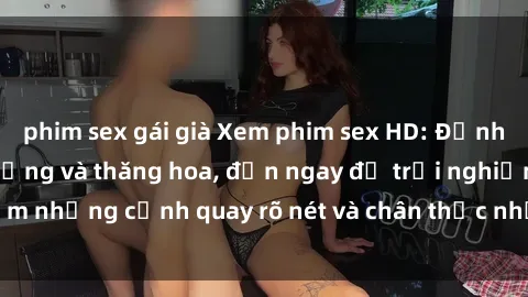 phim sex gái già Xem phim sex HD: Đỉnh cao của sự sung sướng và thăng hoa, đến ngay để trải nghiệm những cảnh quay rõ nét và chân thực nhất. Hãy cùng khám phá!