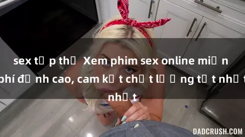 sex tập thể Xem phim sex online miễn phí đỉnh cao, cam kết chất lượng tốt nhất