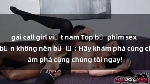 gái call girl việt nam Top bộ phim sex hay nhất mà bạn không nên bỏ lỡ: Hãy khám phá cùng chúng tôi ngay!