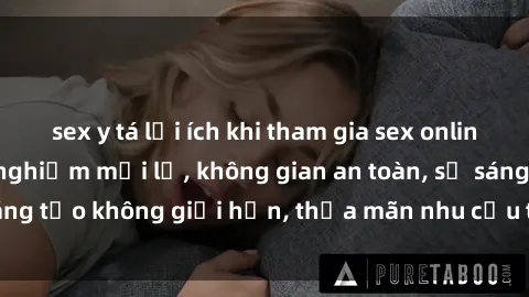 sex y tá lợi ích khi tham gia sex online không che: Trải nghiệm mới lạ, không gian an toàn, sự sáng tạo không giới hạn, thỏa mãn nhu cầu tình dục của bạn.