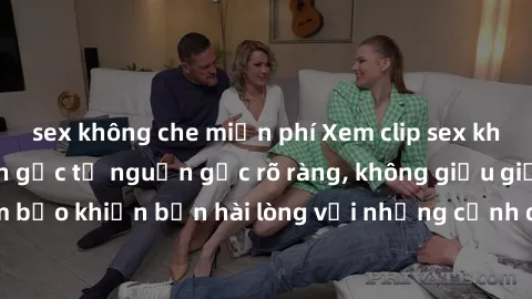 sex không che miễn phí Xem clip sex không che mới - Nguồn gốc từ nguồn gốc rõ ràng, không giấu giếm. Đảm bảo khiến bạn hài lòng với những cảnh quay táo bạo và đầy kích thích.