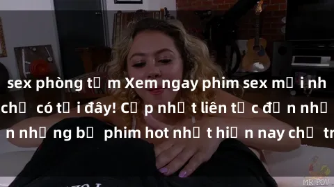 sex phòng tắm Xem ngay phim sex mới nhất, hấp dẫn nhất chỉ có tại đây! Cập nhật liên tục đến những bộ phim hot nhất hiện nay chỉ trong vài cú click!