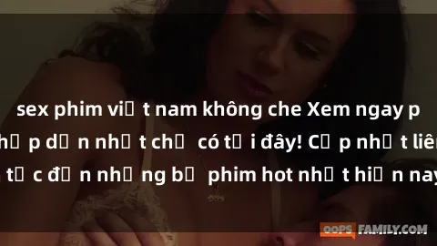 sex phim việt nam không che Xem ngay phim sex mới nhất, hấp dẫn nhất chỉ có tại đây! Cập nhật liên tục đến những bộ phim hot nhất hiện nay chỉ trong vài cú click!