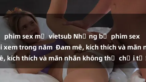 phim sex mỹ vietsub Những bộ phim sex jav đỉnh cao phải xem trong năm  Đam mê, kích thích và mãn nhãn không thể chối từ!