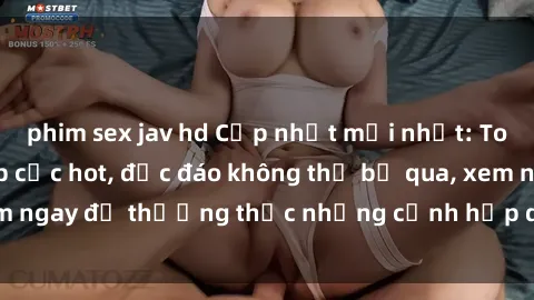 phim sex jav hd Cập nhật mới nhất: Top phim JAV Vietsub cực hot, độc đáo không thể bỏ qua, xem ngay để thưởng thức những cảnh hấp dẫn và đầy kích thích!