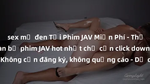 sex mỹ đen Tải Phim JAV Miễn Phí - Thưởng thức hàng ngàn bộ phim JAV hot nhất chỉ cần click download. Không cần đăng ký, không quảng cáo - Dễ dàng tải về và xem online!