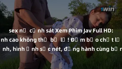 sex nữ cảnh sát Xem Phim Jav Full HD: Những bộ phim đỉnh cao không thể bỏ lỡ! Đảm bảo chất lượng ổn định, hình ảnh sắc nét, đồng hành cùng bạn trong những giây phút thư giãn!