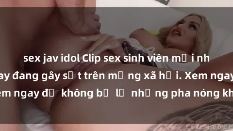 sex jav idol Clip sex sinh viên mới nhất hot nhất năm nay đang gây sốt trên mạng xã hội. Xem ngay để không bỏ lỡ những pha nóng không thể bỏ qua!