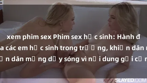 xem phim sex Phim sex học sinh: Hành động nóng bỏng của các em học sinh trong trường, khiến dân mạng dậy sóng vì nội dung gợi cảm và kích thích.