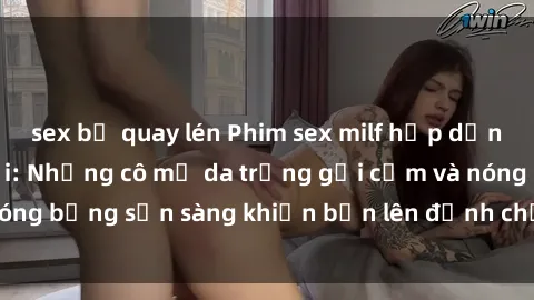 sex bị quay lén Phim sex milf hấp dẫn nhất mọi thời đại: Những cô mẹ da trắng gợi cảm và nóng bỏng sẵn sàng khiến bạn lên đỉnh chỉ trong chớp mắt!