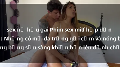sex nữ hầu gái Phim sex milf hấp dẫn nhất mọi thời đại: Những cô mẹ da trắng gợi cảm và nóng bỏng sẵn sàng khiến bạn lên đỉnh chỉ trong chớp mắt!
