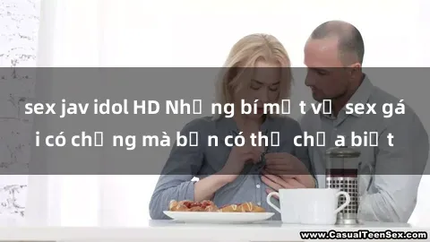 sex jav idol HD Những bí mật về sex gái có chồng mà bạn có thể chưa biết