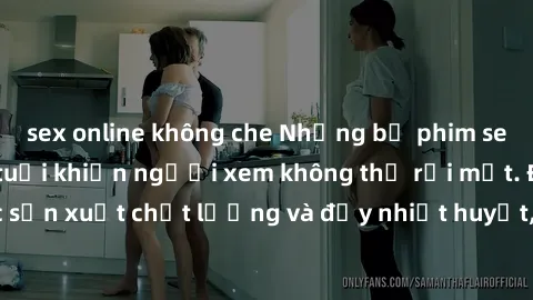 sex online không che Những bộ phim sex của phụ nữ lớn tuổi khiến người xem không thể rời mắt. Được sản xuất chất lượng và đầy nhiệt huyết, đáng xem và trải nghiệm.