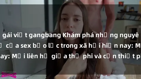 gái việt gangbang Khám phá những nguyên nhân và hậu quả của sex bạo lực trong xã hội hiện nay: Mối liên hệ giữa thị phi và cần thiết phải ngăn chặn.