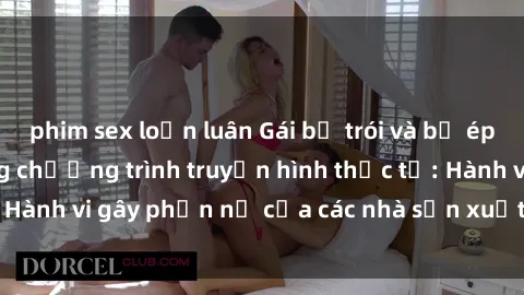 phim sex loạn luân Gái bị trói và bị ép buộc làm tình trong chương trình truyền hình thực tế: Hành vi gây phẫn nộ của các nhà sản xuất và người xem.