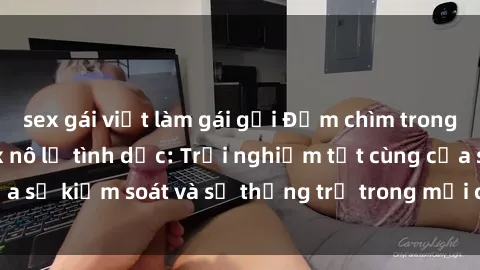sex gái việt làm gái gọi Đắm chìm trong thế giới phim sex nô lệ tình dục: Trải nghiệm tột cùng của sự kiểm soát và sự thống trị trong mỗi cảnh quay mãnh liệt