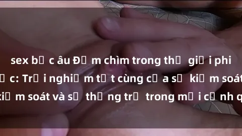 sex bắc âu Đắm chìm trong thế giới phim sex nô lệ tình dục: Trải nghiệm tột cùng của sự kiểm soát và sự thống trị trong mỗi cảnh quay mãnh liệt