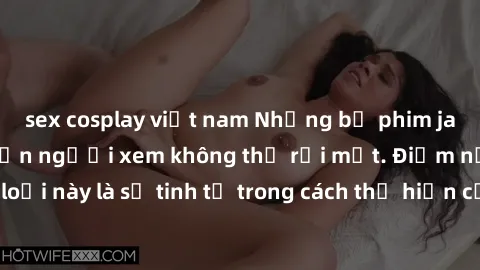 sex cosplay việt nam Những bộ phim jav SM không che khiến người xem không thể rời mắt. Điểm nổi bật của thể loại này là sự tinh tế trong cách thể hiện cảm xúc và sự hấp dẫn của những cảnh quay.