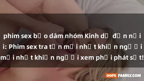 phim sex bạo dâm nhóm Kinh dị đến nỗi không thể tin nổi: Phim sex tra tấn mới nhất khiến người xem phải phát sốt!