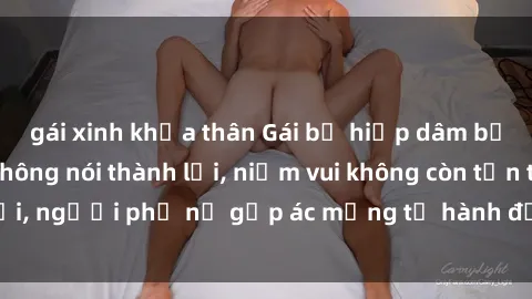 gái xinh khỏa thân Gái bị hiếp dâm bạo lực: Nỗi đau không nói thành lời, niềm vui không còn tồn tại, người phụ nữ gặp ác mộng từ hành động độc ác của kẻ xấu.
