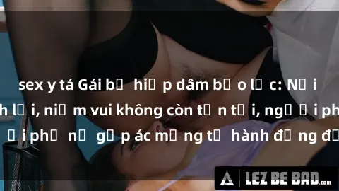 sex y tá Gái bị hiếp dâm bạo lực: Nỗi đau không nói thành lời, niềm vui không còn tồn tại, người phụ nữ gặp ác mộng từ hành động độc ác của kẻ xấu.