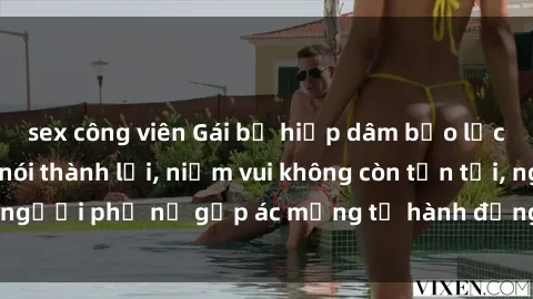 sex công viên Gái bị hiếp dâm bạo lực: Nỗi đau không nói thành lời, niềm vui không còn tồn tại, người phụ nữ gặp ác mộng từ hành động độc ác của kẻ xấu.